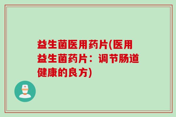 益生菌医用药片(医用益生菌药片：调节肠道健康的良方)
