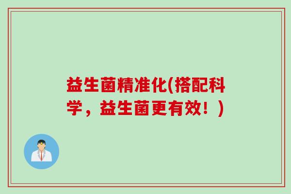 益生菌精准化(搭配科学,益生菌更有效!) 益生菌精准化(搭配科学,益生菌更有效!)