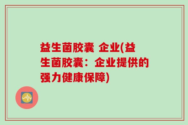 益生菌胶囊 企业(益生菌胶囊：企业提供的强力健康保障)