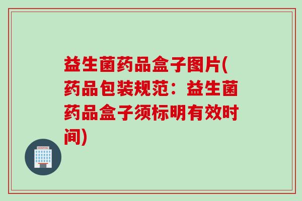 益生菌药品盒子图片(药品包装规范:益生菌药品盒子须标明有效时间) 益生菌药品盒子图片(药品包装规范:益生菌药品盒子须标明有效时间)
