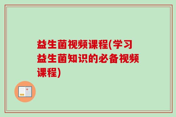 益生菌视频课程(学习益生菌知识的必备视频课程)