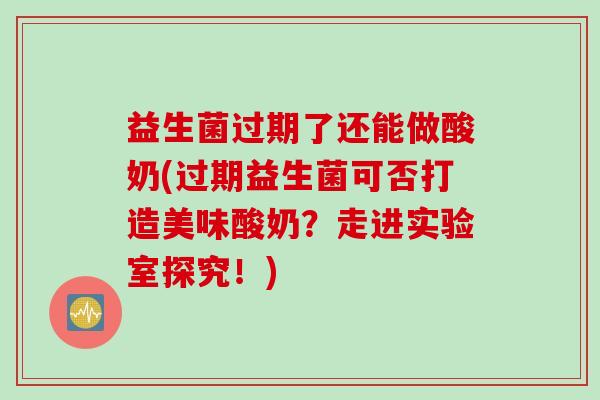 益生菌过期了还能做酸奶(过期益生菌可否打造美味酸奶?走进实验室探究!) 益生菌过期了还能做酸奶(过期益生菌可否打造美味酸奶?走进实验室探究!)