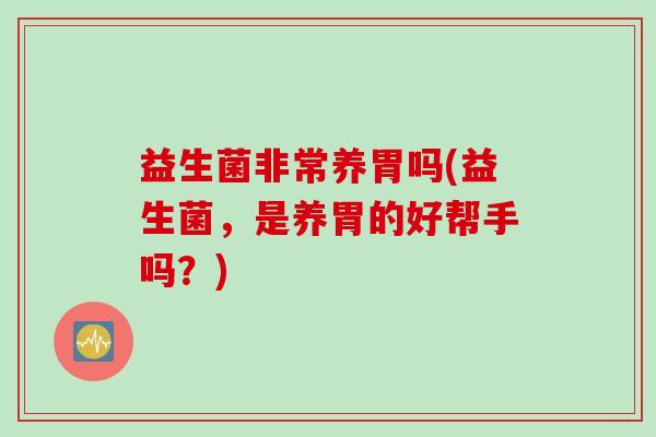 益生菌非常养胃吗(益生菌，是养胃的好帮手吗？)