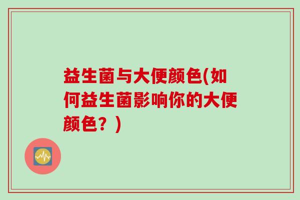 益生菌与大便颜色(如何益生菌影响你的大便颜色？)