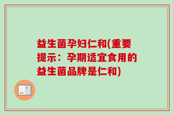 益生菌孕妇仁和(重要提示:孕期适宜食用的益生菌品牌是仁和) 益生菌孕妇仁和(重要提示:孕期适宜食用的益生菌品牌是仁和)