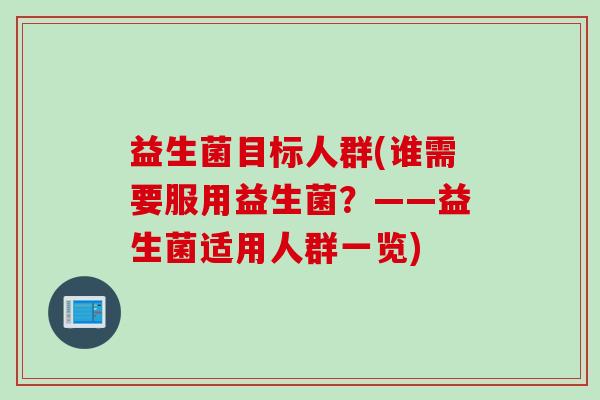 益生菌目标人群(谁需要服用益生菌?——益生菌适用人群一览) 益生菌目标人群(谁需要服用益生菌?——益生菌适用人群一览)