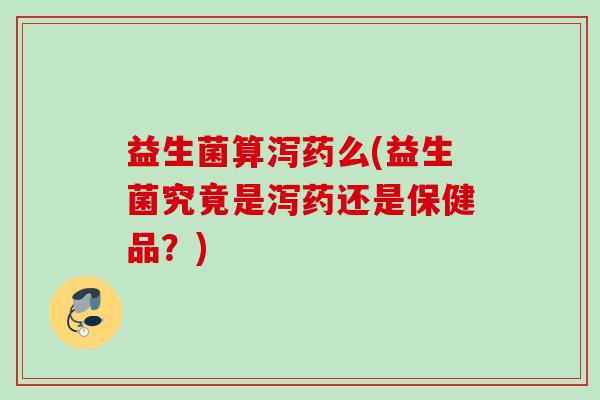 益生菌算泻药么(益生菌究竟是泻药还是保健品?) 益生菌算泻药么(益生菌究竟是泻药还是保健品?)