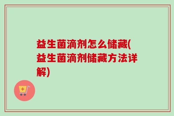 益生菌滴剂怎么储藏(益生菌滴剂储藏方法详解) 益生菌滴剂怎么储藏(益生菌滴剂储藏方法详解)