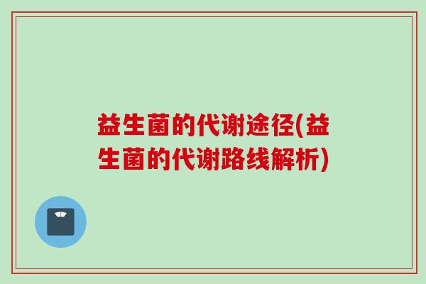 益生菌的代谢途径(益生菌的代谢路线解析) 益生菌的代谢途径(益生菌的代谢路线解析)