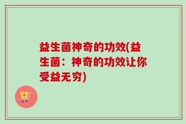 益生菌神奇的功效(益生菌：神奇的功效让你受益无穷)