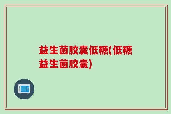 益生菌胶囊低糖(低糖益生菌胶囊) 益生菌胶囊低糖(低糖益生菌胶囊)