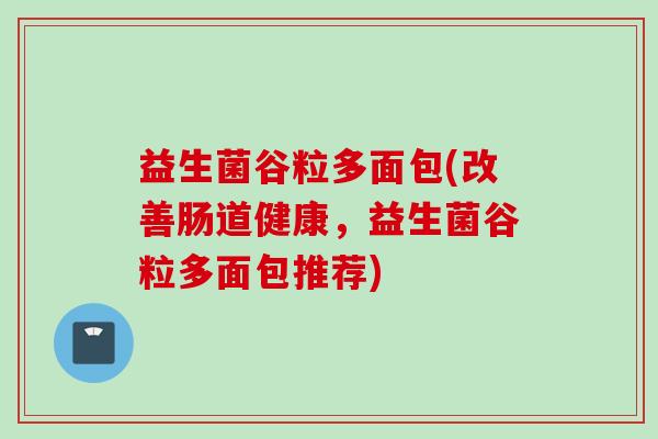 益生菌谷粒多面包(改善肠道健康，益生菌谷粒多面包推荐)