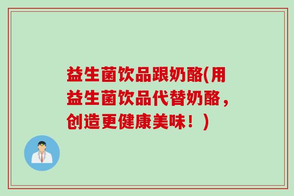 益生菌饮品跟奶酪(用益生菌饮品代替奶酪,创造更健康美味!) 益生菌饮品跟奶酪(用益生菌饮品代替奶酪,创造更健康美味!)