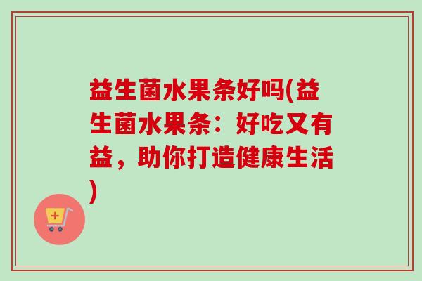 益生菌水果条好吗(益生菌水果条：好吃又有益，助你打造健康生活)