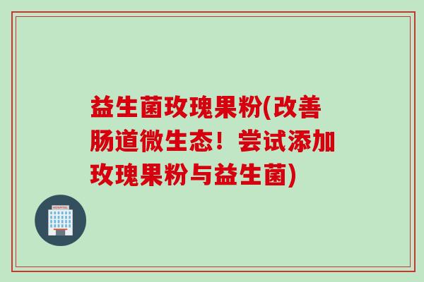益生菌玫瑰果粉(改善肠道微生态！尝试添加玫瑰果粉与益生菌)