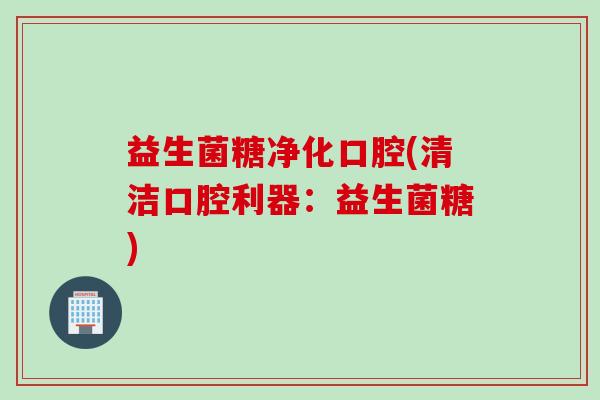 益生菌糖净化口腔(清洁口腔利器:益生菌糖) 益生菌糖净化口腔(清洁口腔利器:益生菌糖)