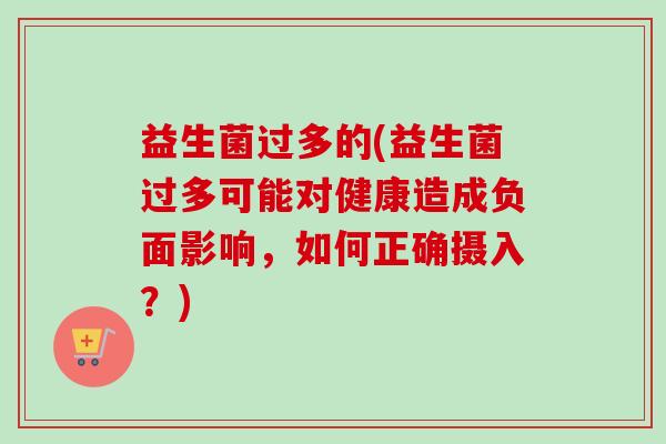 益生菌过多的(益生菌过多可能对健康造成负面影响，如何正确摄入？)