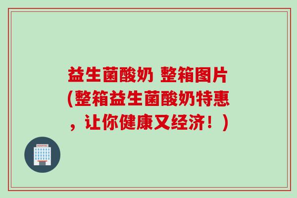 益生菌酸奶 整箱图片(整箱益生菌酸奶特惠,让你健康又经济!) 益生菌酸奶 整箱图片(整箱益生菌酸奶特惠,让你健康又经济!)