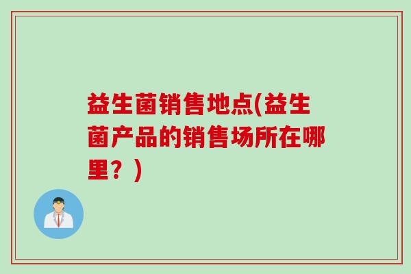 益生菌销售地点(益生菌产品的销售场所在哪里?) 益生菌销售地点(益生菌产品的销售场所在哪里?)