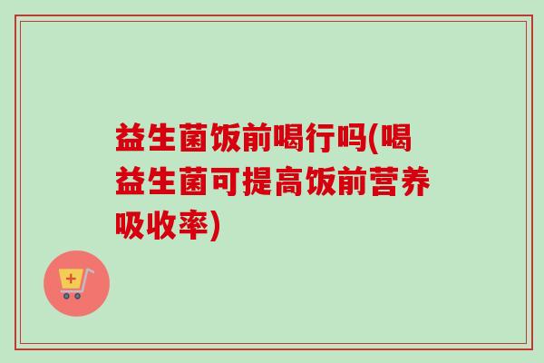 益生菌饭前喝行吗(喝益生菌可提高饭前营养吸收率) 益生菌饭前喝行吗(喝益生菌可提高饭前营养吸收率)