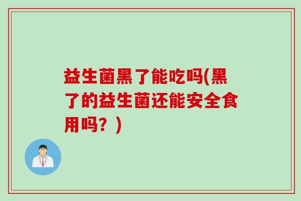 益生菌黑了能吃吗(黑了的益生菌还能安全食用吗？)