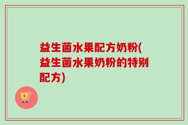 益生菌水果配方奶粉(益生菌水果奶粉的特别配方) 益生菌水果配方奶粉(益生菌水果奶粉的特别配方)