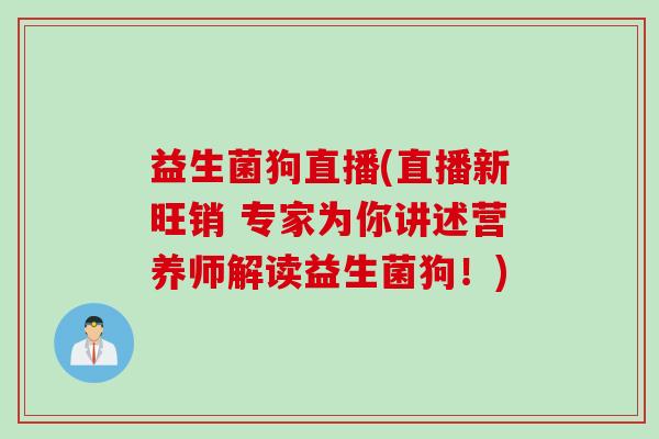 益生菌狗直播(直播新旺销 专家为你讲述营养师解读益生菌狗!) 益生菌狗直播(直播新旺销 专家为你讲述营养师解读益生菌狗!)