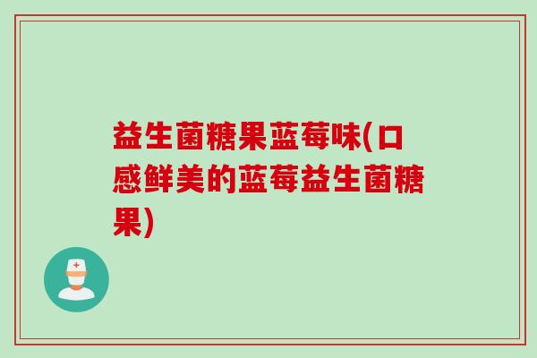益生菌糖果蓝莓味(口感鲜美的蓝莓益生菌糖果) 益生菌糖果蓝莓味(口感鲜美的蓝莓益生菌糖果)