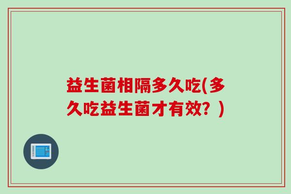 益生菌相隔多久吃(多久吃益生菌才有效？)