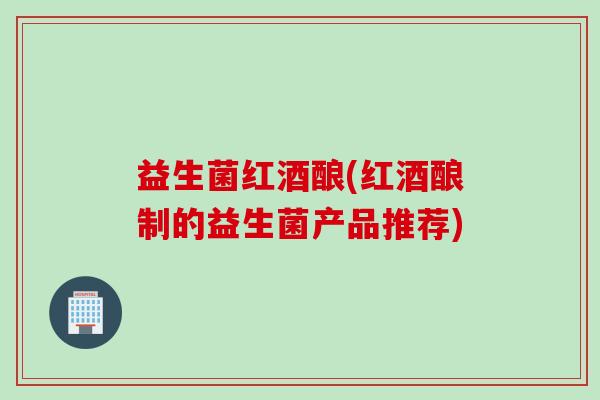 益生菌红酒酿(红酒酿制的益生菌产品推荐) 益生菌红酒酿(红酒酿制的益生菌产品推荐)