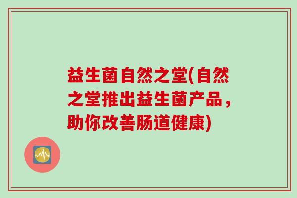 益生菌自然之堂(自然之堂推出益生菌产品,助你改善肠道健康) 益生菌自然之堂(自然之堂推出益生菌产品,助你改善肠道健康)