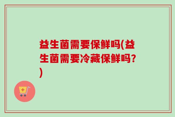 益生菌需要保鲜吗(益生菌需要冷藏保鲜吗？)