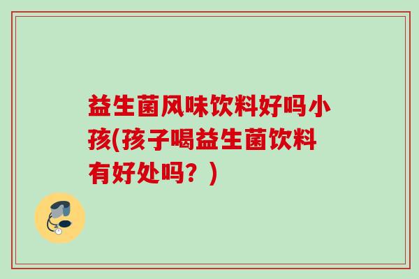 益生菌风味饮料好吗小孩(孩子喝益生菌饮料有好处吗？)