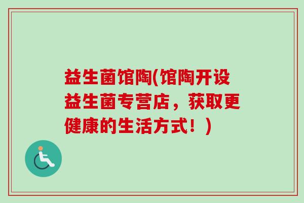 益生菌馆陶(馆陶开设益生菌专营店,获取更健康的生活方式!) 益生菌馆陶(馆陶开设益生菌专营店,获取更健康的生活方式!)