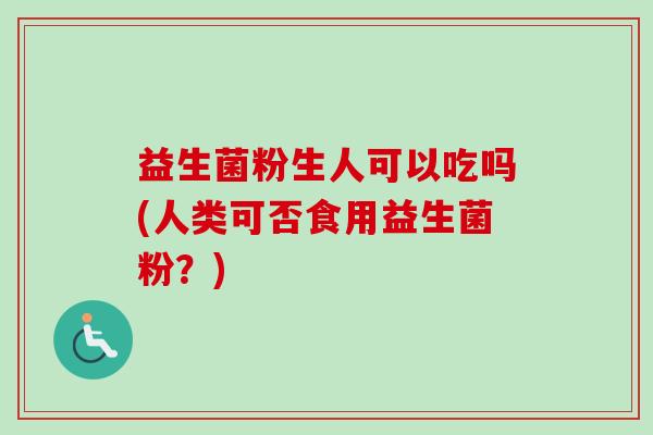 益生菌粉生人可以吃吗(人类可否食用益生菌粉?) 益生菌粉生人可以吃吗(人类可否食用益生菌粉?)