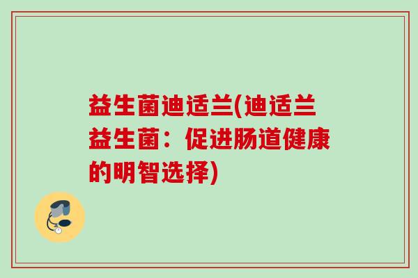 益生菌迪适兰(迪适兰益生菌：促进肠道健康的明智选择)