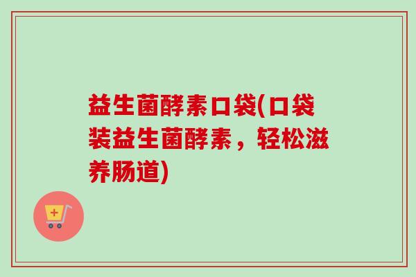 益生菌酵素口袋(口袋装益生菌酵素,轻松滋养肠道) 益生菌酵素口袋(口袋装益生菌酵素,轻松滋养肠道)