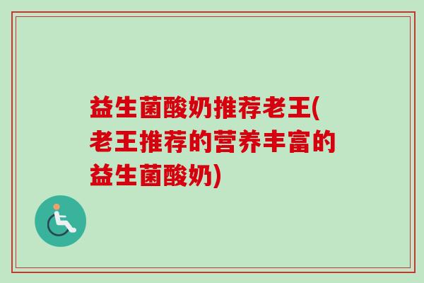 益生菌酸奶推荐老王(老王推荐的营养丰富的益生菌酸奶) 益生菌酸奶推荐老王(老王推荐的营养丰富的益生菌酸奶)