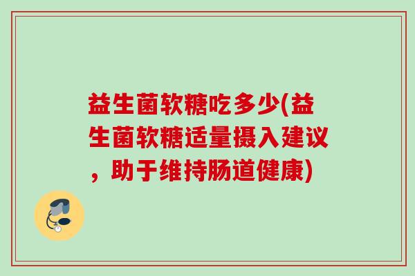益生菌软糖吃多少(益生菌软糖适量摄入建议,助于维持肠道健康) 益生菌软糖吃多少(益生菌软糖适量摄入建议,助于维持肠道健康)