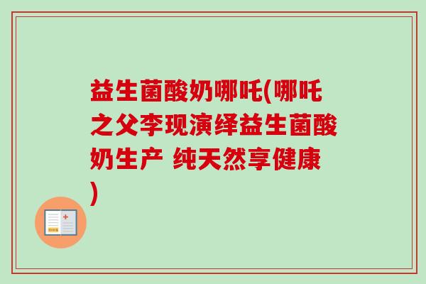益生菌酸奶哪吒(哪吒之父李现演绎益生菌酸奶生产 纯天然享健康)
