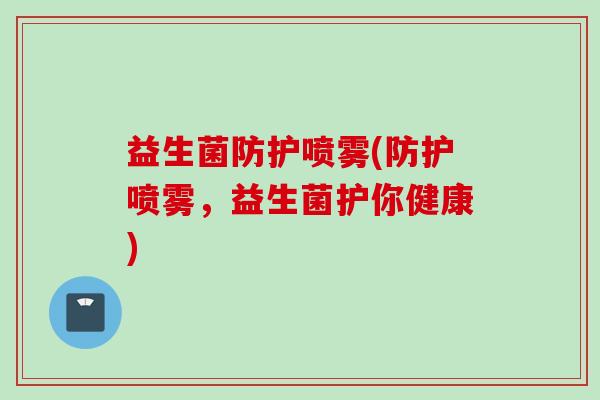益生菌防护喷雾(防护喷雾，益生菌护你健康)