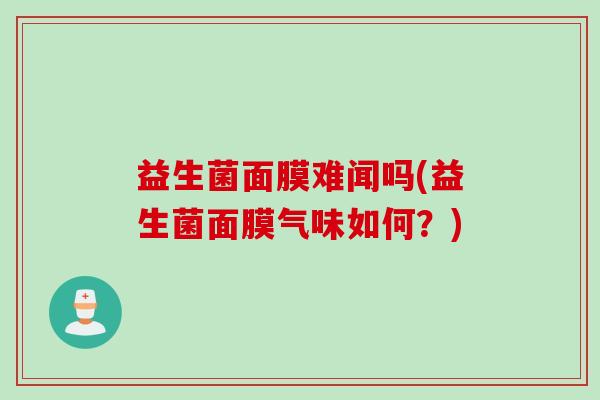 益生菌面膜难闻吗(益生菌面膜气味如何?) 益生菌面膜难闻吗(益生菌面膜气味如何?)