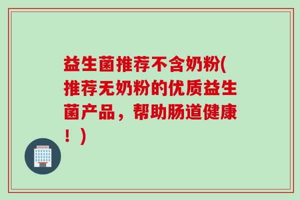 益生菌推荐不含奶粉(推荐无奶粉的优质益生菌产品，帮助肠道健康！)