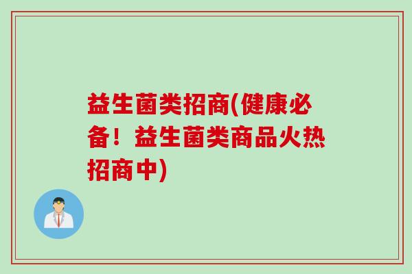 益生菌类招商(健康必备！益生菌类商品火热招商中)