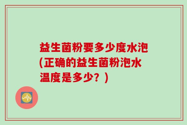 益生菌粉要多少度水泡(正确的益生菌粉泡水温度是多少?) 益生菌粉要多少度水泡(正确的益生菌粉泡水温度是多少?)