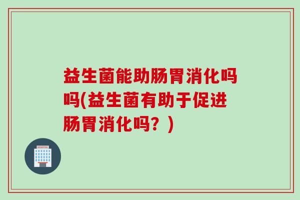 益生菌能助肠胃消化吗吗(益生菌有助于促进肠胃消化吗?) 益生菌能助肠胃消化吗吗(益生菌有助于促进肠胃消化吗?)