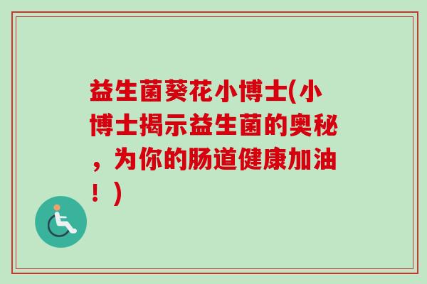益生菌葵花小博士(小博士揭示益生菌的奥秘，为你的肠道健康加油！)