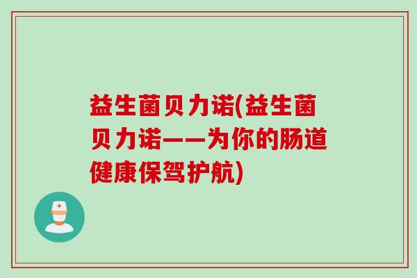 益生菌贝力诺(益生菌贝力诺——为你的肠道健康保驾护航)