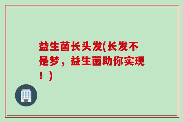 益生菌长头发(长发不是梦,益生菌助你实现!) 益生菌长头发(长发不是梦,益生菌助你实现!)