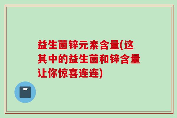 益生菌锌元素含量(这其中的益生菌和锌含量让你惊喜连连) 益生菌锌元素含量(这其中的益生菌和锌含量让你惊喜连连)